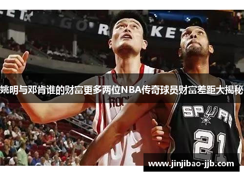 姚明与邓肯谁的财富更多两位NBA传奇球员财富差距大揭秘