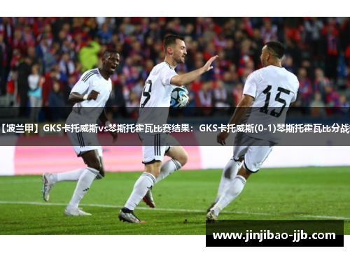 【波兰甲】GKS卡托威斯vs琴斯托霍瓦比赛结果：GKS卡托威斯(0-1)琴斯托霍瓦比分战报