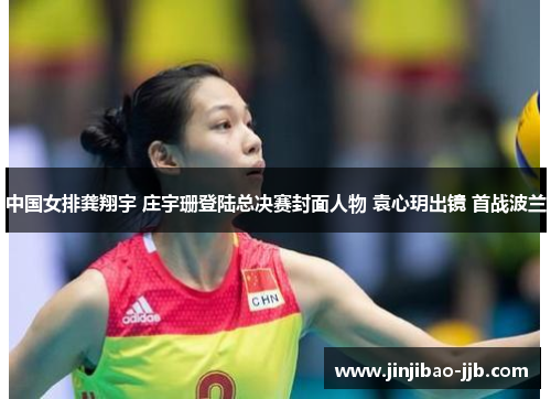 中国女排龚翔宇 庄宇珊登陆总决赛封面人物 袁心玥出镜 首战波兰
