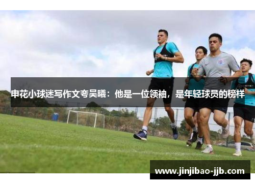 申花小球迷写作文夸吴曦：他是一位领袖，是年轻球员的榜样