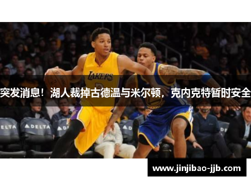 突发消息！湖人裁掉古德温与米尔顿，克内克特暂时安全